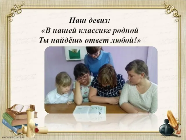 Наш девиз: «В нашей классике родной Ты найдёшь ответ любой!»