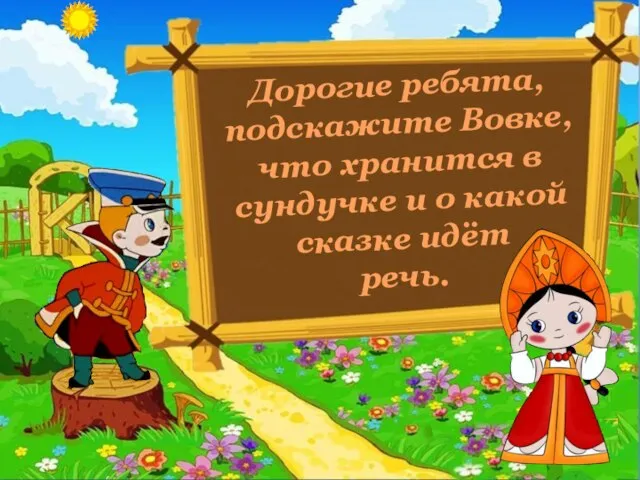 Дорогие ребята, подскажите Вовке, что хранится в сундучке и о какой сказке идёт речь.