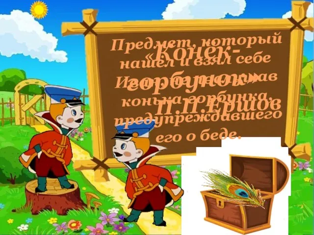 Предмет, который нашёл и взял себе Иван, не послушав конька-горбунка, предупреждавшего его о беде. «Конёк-горбунок» П.П.Ершов