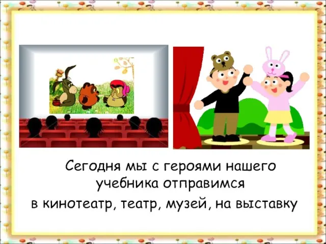 Сегодня мы с героями нашего учебника отправимся в кинотеатр, театр, музей, на выставку