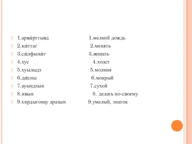 1.арвǽрттывд 1.мелкий дождь 2.кǽттаг 2.менять 3.сǽлфынǽг 3.вешать 4.хус 4.холст 5.хуылыдз 5.молния 6.дǽсны