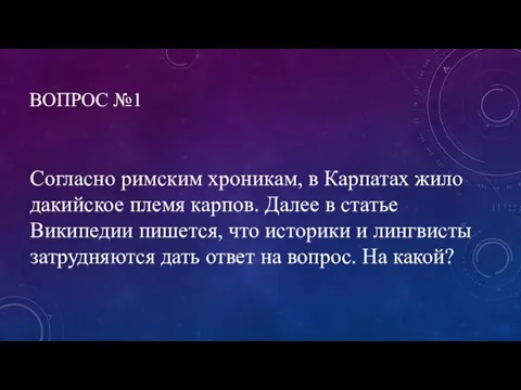 ВОПРОС №1 Согласно римским хроникам, в Карпатах жило дакийское племя карпов. Далее