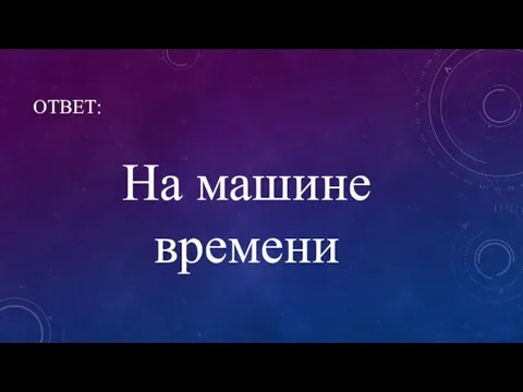 ОТВЕТ: На машине времени