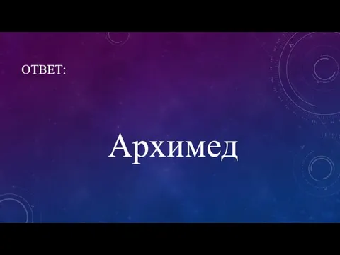 ОТВЕТ: Архимед