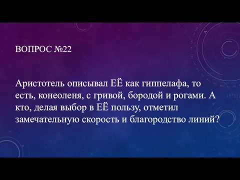 ВОПРОС №22 Аристотель описывал ЕЁ как гиппелафа, то есть, конеоленя, с гривой,