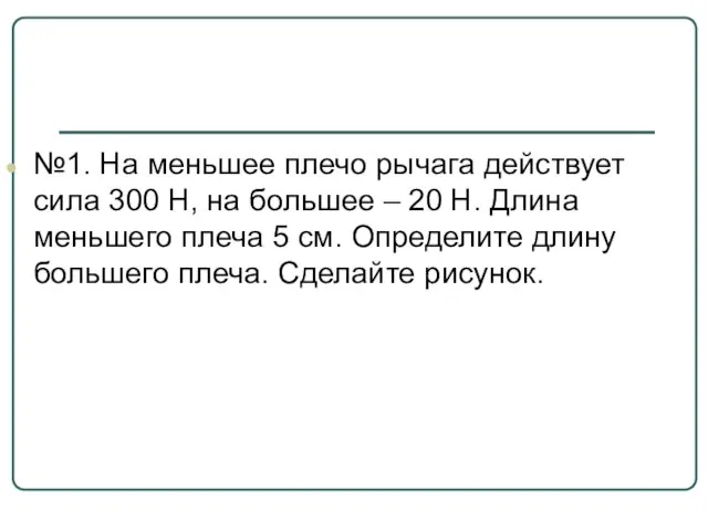 №1. На меньшее плечо рычага действует сила 300 Н, на большее –