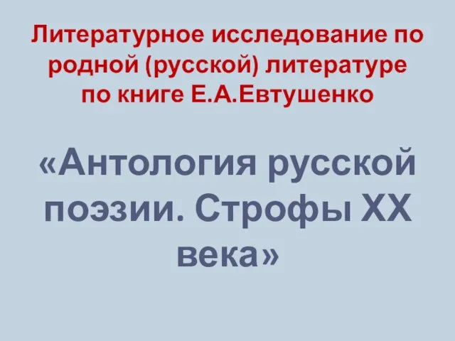 Литературное исследование по родной (русской) литературе по книге Е.А.Евтушенко «Антология русской поэзии. Строфы ХХ века»