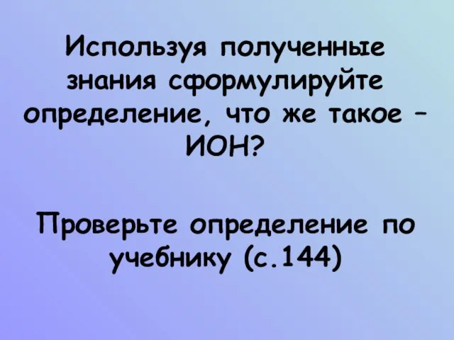 Используя полученные знания сформулируйте определение, что же такое – ИОН? Проверьте определение по учебнику (с.144)