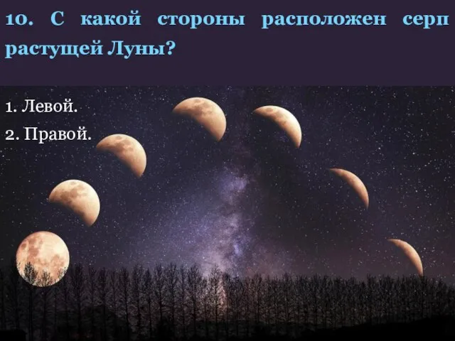 10. С какой стороны расположен серп растущей Луны? 1. Левой. 2. Правой.