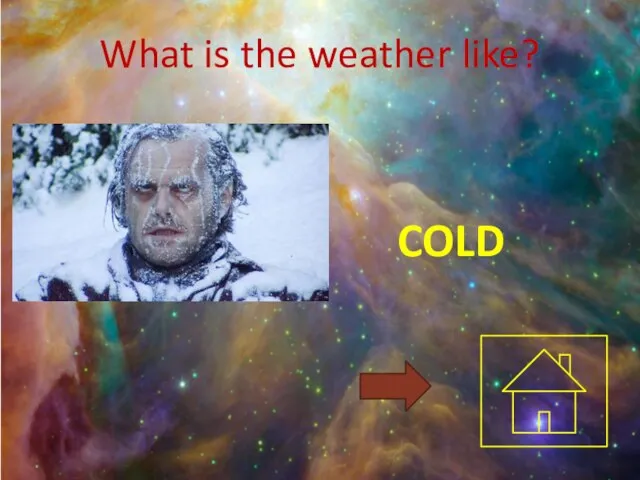 What is the weather like? COLD