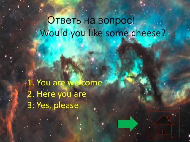 Ответь на вопрос! Would you like some cheese? You are welcome Here you are Yes, please