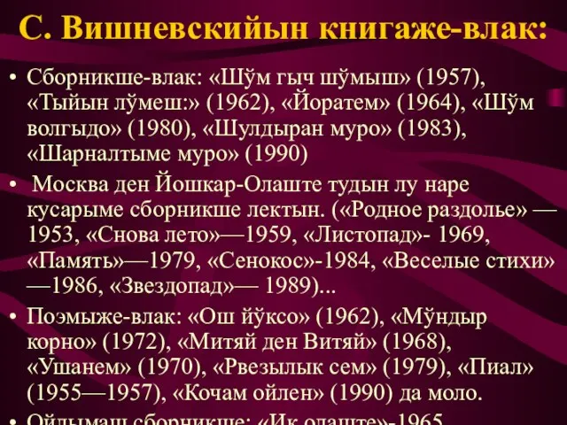 С. Вишневскийын книгаже-влак: Сборникше-влак: «Шўм гыч шўмыш» (1957), «Тыйын лўмеш:» (1962), «Йоратем»