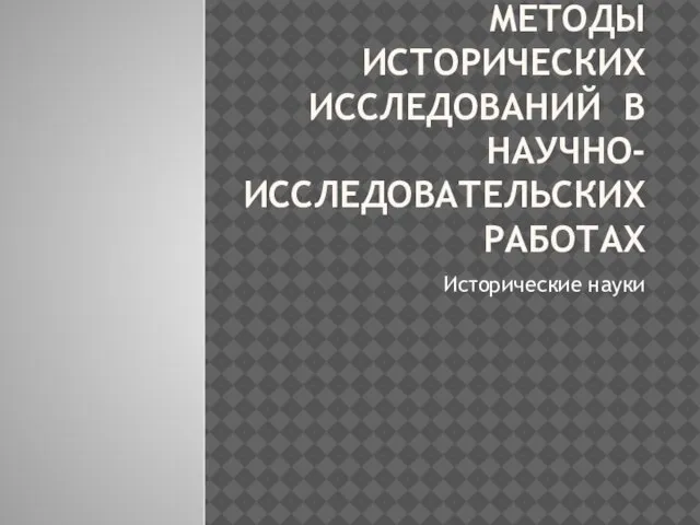 МЕТОДЫ ИСТОРИЧЕСКИХ ИССЛЕДОВАНИЙ В НАУЧНО-ИССЛЕДОВАТЕЛЬСКИХ РАБОТАХ Исторические науки