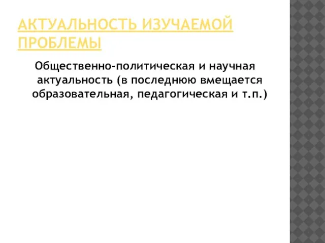 АКТУАЛЬНОСТЬ ИЗУЧАЕМОЙ ПРОБЛЕМЫ Общественно-политическая и научная актуальность (в последнюю вмещается образовательная, педагогическая и т.п.)