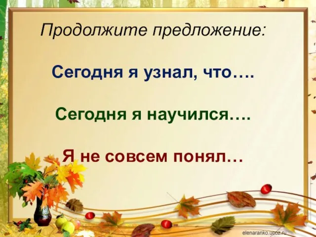 Продолжите предложение: Сегодня я узнал, что…. Сегодня я научился…. Я не совсем понял…