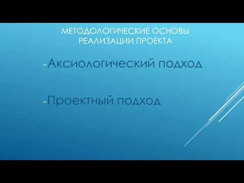 МЕТОДОЛОГИЧЕСКИЕ ОСНОВЫ РЕАЛИЗАЦИИ ПРОЕКТА Аксиологический подход Проектный подход