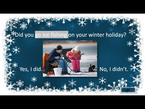 Did you go ice fishing on your winter holiday? Yes, I did. No, I didn’t.