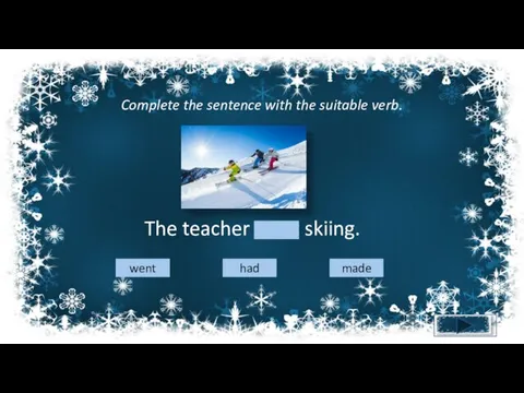 Complete the sentence with the suitable verb. The teacher went skiing. went had made