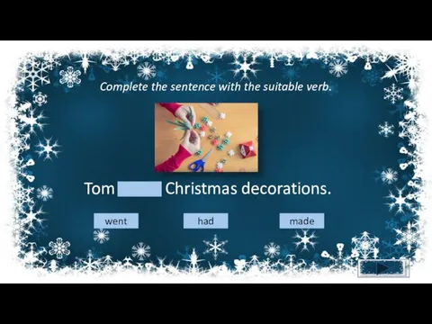 Complete the sentence with the suitable verb. Tom made Christmas decorations. made had went