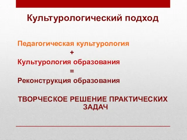 Культурологический подход Педагогическая культурология + Культурология образования = Реконструкция образования ТВОРЧЕСКОЕ РЕШЕНИЕ ПРАКТИЧЕСКИХ ЗАДАЧ