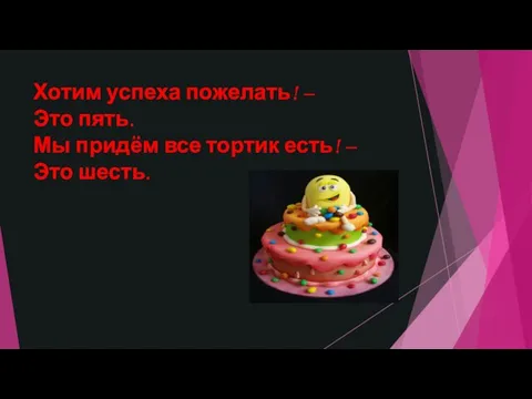 Хотим успеха пожелать! – Это пять. Мы придём все тортик есть! – Это шесть.