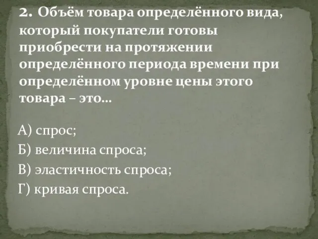 А) спрос; Б) величина спроса; В) эластичность спроса; Г) кривая спроса. 2.