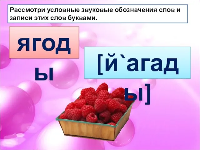 ягоды [й`агады] Рассмотри условные звуковые обозначения слов и записи этих слов буквами.