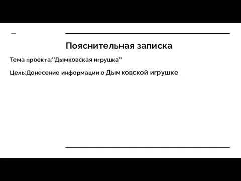 Пояснительная записка Тема проекта:’’Дымковская игрушка’’ Цель:Донесение информации о Дымковской игрушке