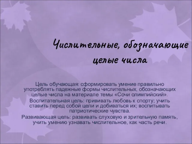 Числительные, обозначающие целые числа Цель обучающая: сформировать умение правильно употреблять падежные формы