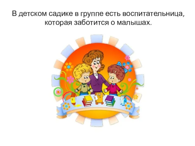 В детском садике в группе есть воспитательница, которая заботится о малышах.