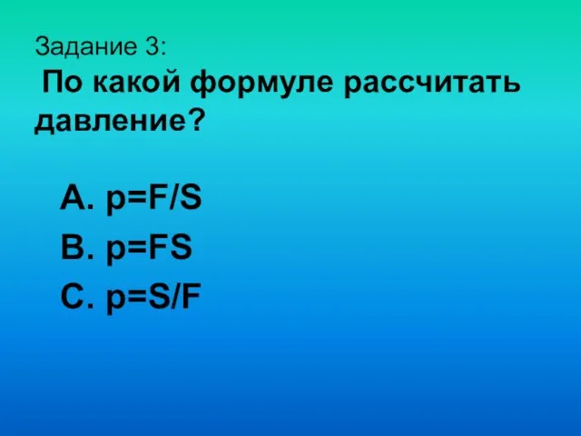 Задание 3: По какой формуле рассчитать давление? А. p=F/S B. p=FS C. p=S/F