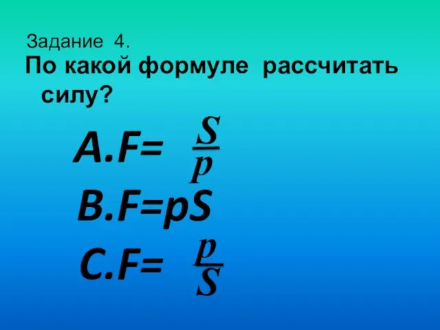 Задание 4. По какой формуле рассчитать силу? F= F=pS F= р S p S