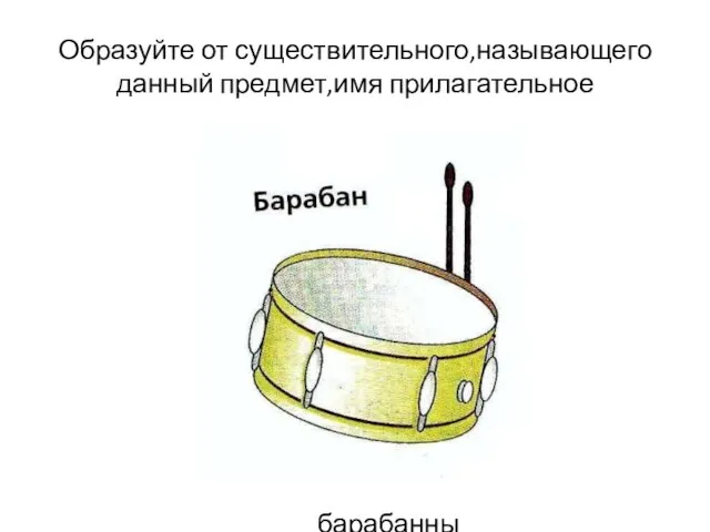 Образуйте от существительного,называющего данный предмет,имя прилагательное барабанный