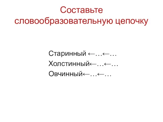 Составьте словообразовательную цепочку Старинный ←…←… Холстинный←…←… Овчинный←…←…