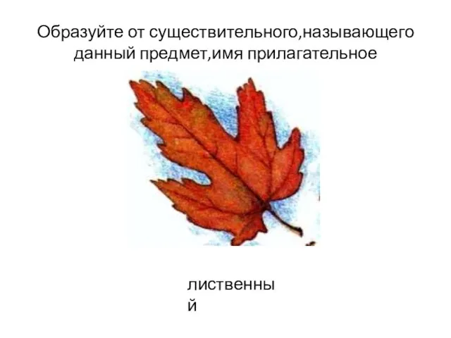 Образуйте от существительного,называющего данный предмет,имя прилагательное лиственный