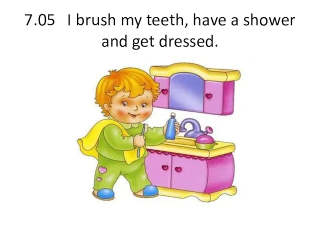 7.05 I brush my teeth, have a shower and get dressed.
