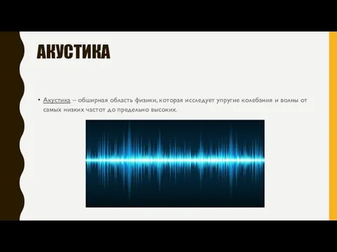 АКУСТИКА Акустика – обширная область физики, которая исследует упругие колебания и волны