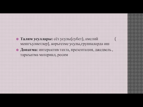 Талим усуллары: сёз усулы(субет), амелий ( мешгъулиетлер), корьгезме усулы,группаларда иш Донатма: интерактив