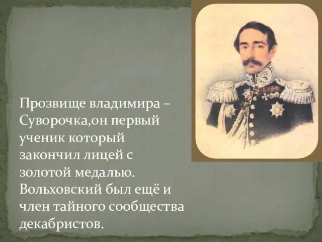 Прозвище владимира –Суворочка,он первый ученик который закончил лицей с золотой медалью. Вольховский