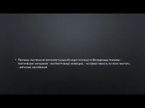 Причины умственной (интеллектуальной) недостаточности Врожденные причины: - генетические нарушения - внутриутробные инфекции,