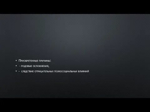 Приобретенные причины: - родовые осложнения, - следствие отрицательных психосоциальных влияний