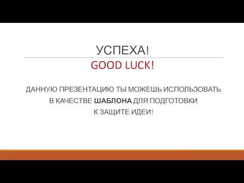 УСПЕХА! ДАННУЮ ПРЕЗЕНТАЦИЮ ТЫ МОЖЕШЬ ИСПОЛЬЗОВАТЬ В КАЧЕСТВЕ ШАБЛОНА ДЛЯ ПОДГОТОВКИ К ЗАЩИТЕ ИДЕИ! GOOD LUCK!