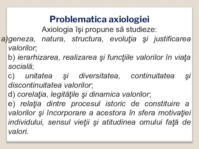 Problematica axiologiei Axiologia îşi propune să studieze: geneza, natura, structura, evoluţia şi