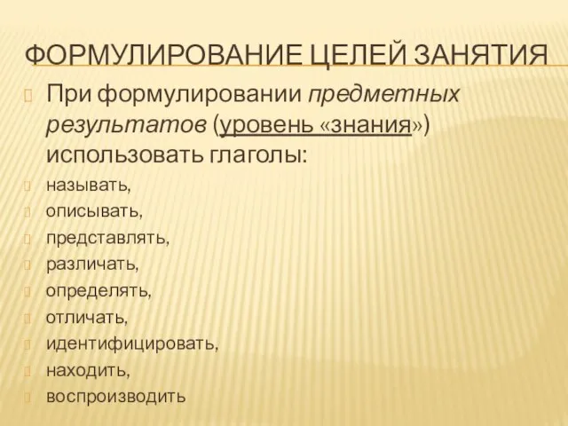 ФОРМУЛИРОВАНИЕ ЦЕЛЕЙ ЗАНЯТИЯ При формулировании предметных результатов (уровень «знания») использовать глаголы: называть,