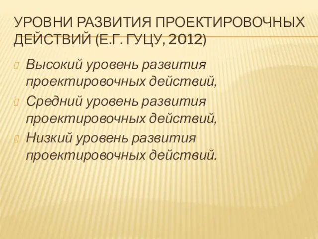 УРОВНИ РАЗВИТИЯ ПРОЕКТИРОВОЧНЫХ ДЕЙСТВИЙ (Е.Г. ГУЦУ, 2012) Высокий уровень развития проектировочных действий,