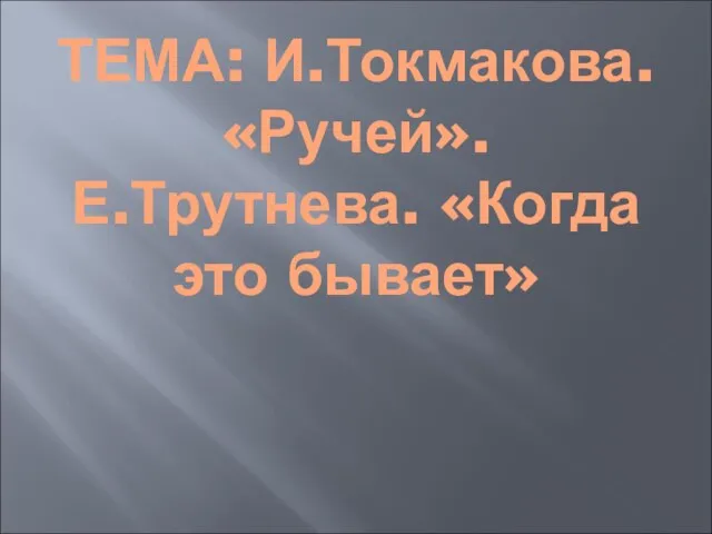 ТЕМА: И.Токмакова. «Ручей». Е.Трутнева. «Когда это бывает»