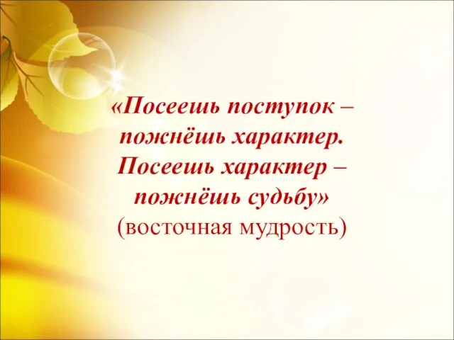 «Посеешь поступок – пожнёшь характер. Посеешь характер – пожнёшь судьбу» (восточная мудрость)