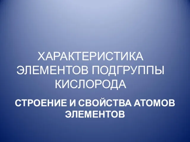 СТРОЕНИЕ И СВОЙСТВА АТОМОВ ЭЛЕМЕНТОВ ХАРАКТЕРИСТИКА ЭЛЕМЕНТОВ ПОДГРУППЫ КИСЛОРОДА