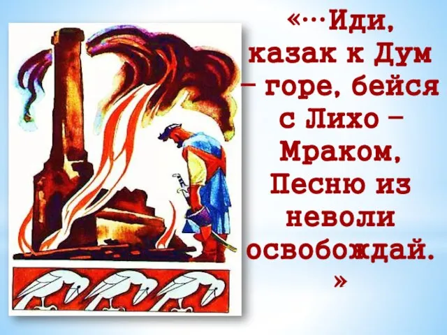 «…Иди, казак к Дум – горе, бейся с Лихо – Мраком, Песню из неволи освобождай.»