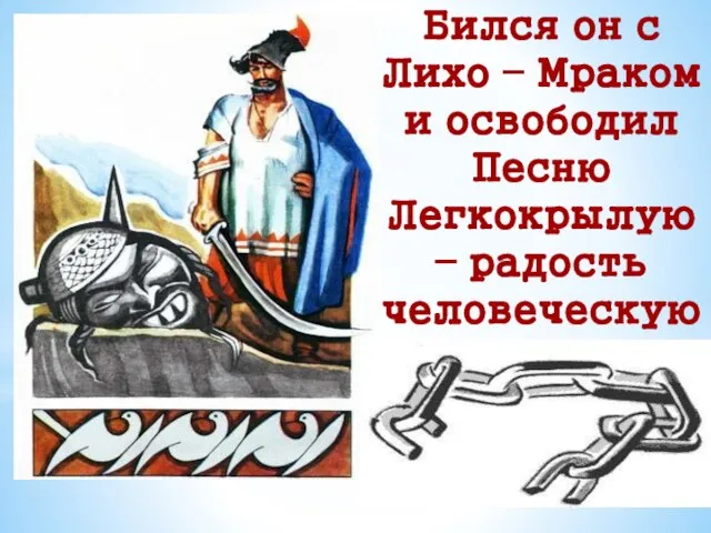 Бился он с Лихо – Мраком и освободил Песню Легкокрылую – радость человеческую